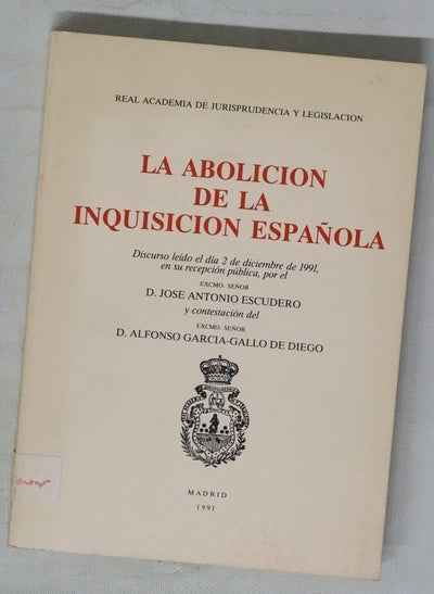 La abolición de la Inquisición española discurso leído el día 2 de diciembre de 1991, en su recepción pública, por el Excmo. Señor D. José Antonio Escudero y contestación del Excmo. Señor D. Alfonso García-Gallo de Diego