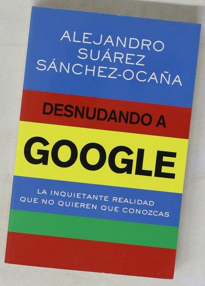 Desnudando a Google : la inquietante realidad que no quieren que conozcas