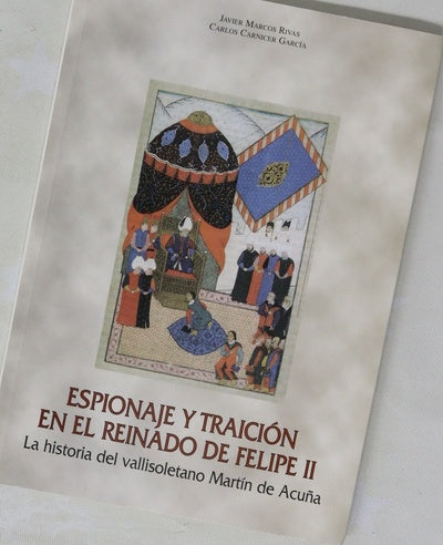 Espionaje y traición en el reinado de Felipe II la historia del vallisoletano Martín de Acuña