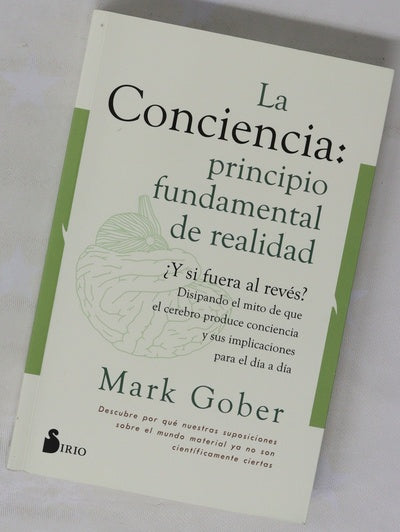La conciencia : principio fundamental de realidad : descubre por qué nuestras suposiciones sobre el mundo material ya no son cientificamente ciertas