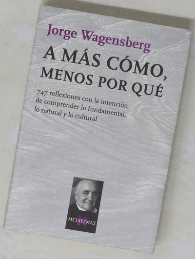 A más cómo, menos por qué 747 reflexiones con la intención de comprender lo fundamental, lo natural y lo cultural