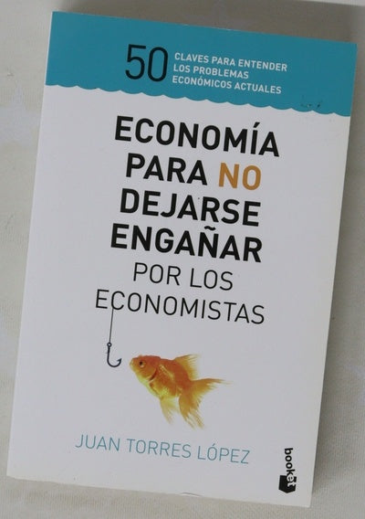 Economía para no dejarse engañar por los economistas : 50 claves para entender los problemas económicos actuales