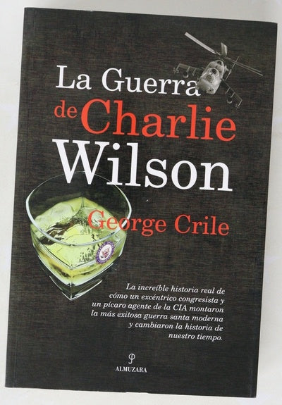 La guerra de Charlie Wilson la increíble historia real de cómo un excéntrico congresista y un pícaro agente de la CIA montaron la más exitosa guerra santa moderna y cambiaron la historia de nuestro tiempo