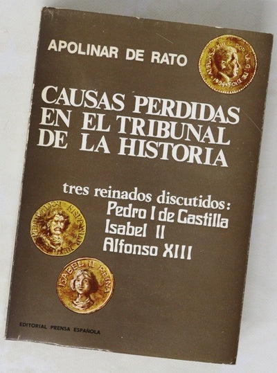 Causas perdidas en el tribunal de la historia tres reinados discutidos : Pedro I de Castilla, Isabel II, Alfonso XIII