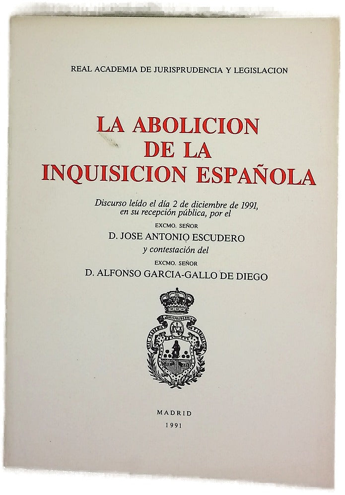 La abolición de la Inquisición española discurso leído el día 2 de diciembre de 1991, en su recepción pública, por el Excmo. Señor D. José Antonio Escudero y contestación del Excmo. Señor D. Alfonso García-Gallo de Diego