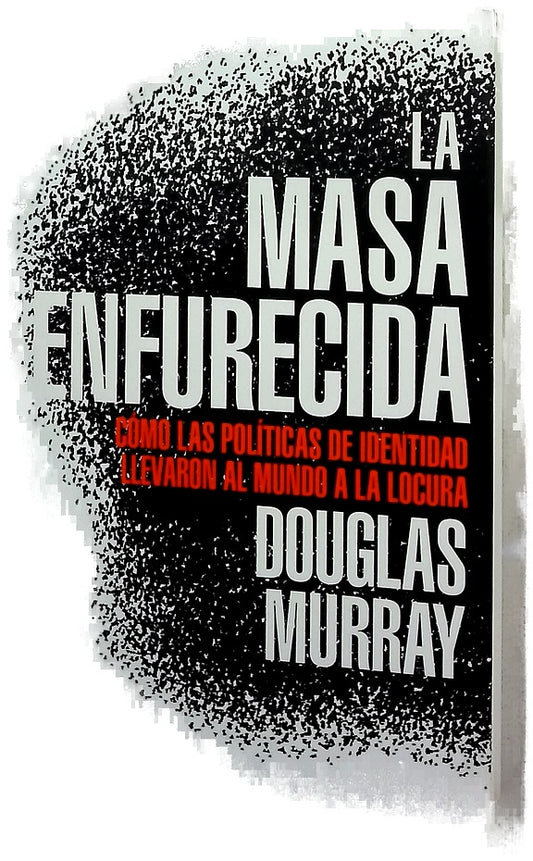 La masa enfurecida : cómo las políticas de identidad llevaron al mundo a la locura