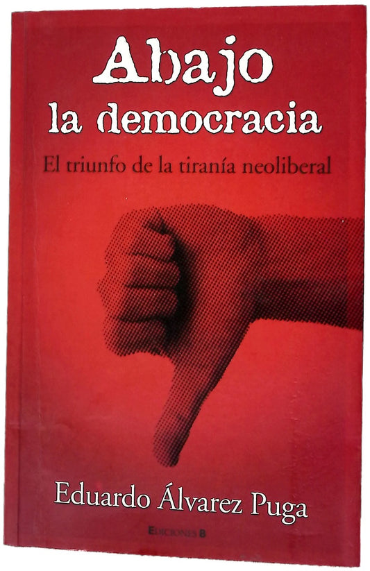 Abajo la democracia : el triunfo de la tiranía neoliberal. - 1. ed.