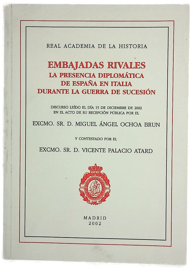 Embajadas rivales la presencia diplomática de España en Italia durante la Guerra de Sucesión : discurso leído el día 15 de diciembre de 2002 en el acto de su recepción pública por el Excmo. Sr. D. Miguel Ángel Ochoa Brun y contestado por el Excmo. Sr. ...