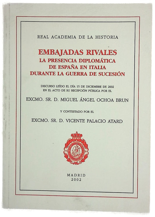 Embajadas rivales la presencia diplomática de España en Italia durante la Guerra de Sucesión : discurso leído el día 15 de diciembre de 2002 en el acto de su recepción pública por el Excmo. Sr. D. Miguel Ángel Ochoa Brun y contestado por el Excmo. Sr. ...