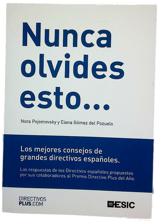 Nunca olvides esto-- los mejores consejos de grandes directivos españoles : las respuestas de los directivos españoles propuestos por sus colaboradores al Premio Directivo Plus del Año