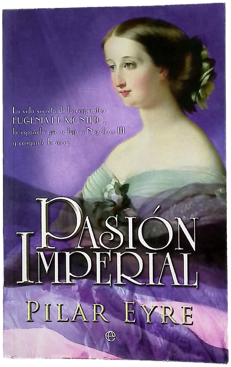 Pasión imperial la vida secreta de la emperatriz Eugenia de Montijo, la española que sedujo a Napoleón III y conquistó Francia