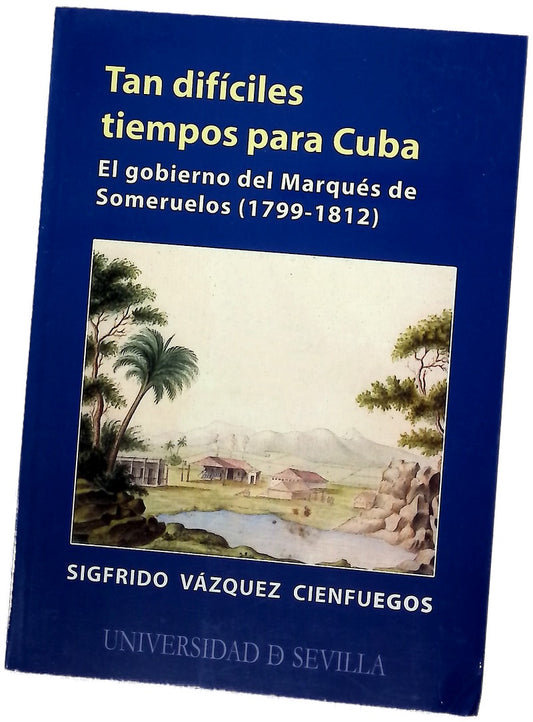 Tan difíciles tiempos para Cuba el gobierno del Marqués de Someruelos (1799-1812)