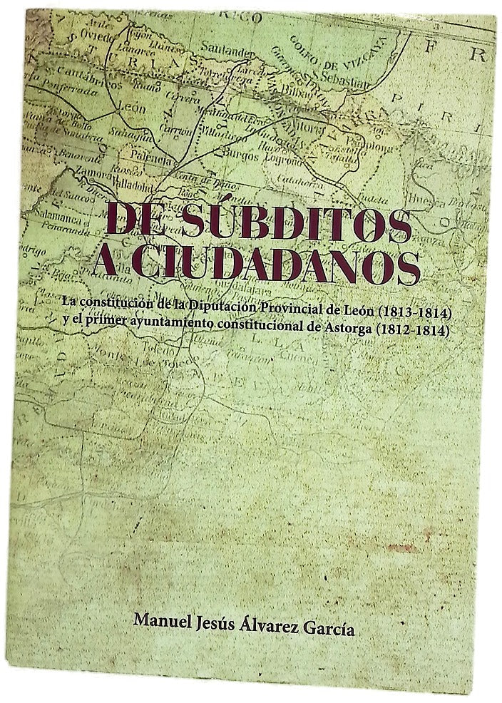 De "súbditos a ciudadanos" : la configuración del poder local en la legislación gaditana : la génesis de la Diputación Provincial de León (1813-1814) y el primer ayuntamiento constitucional de Astorga (1812-1814)