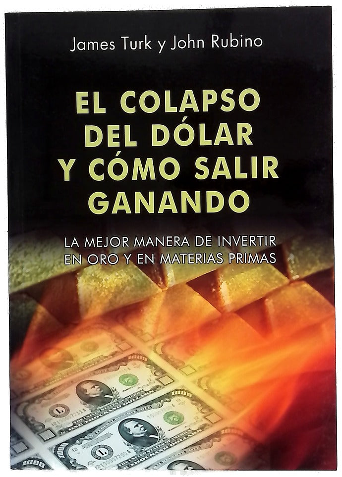 El colapso del dólar y cómo salir ganando : la mejor manera de invertir en oro y en materias primas