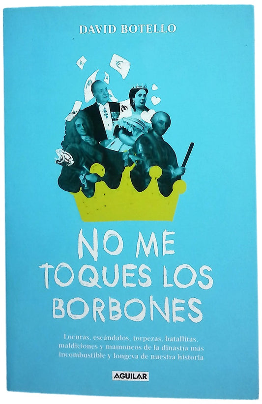No me toques los borbones : locuras, escándalos, torpezas, batallitas, maldiciones y mamoneos de la dinastía más incombustible y longeva de nuestra historia