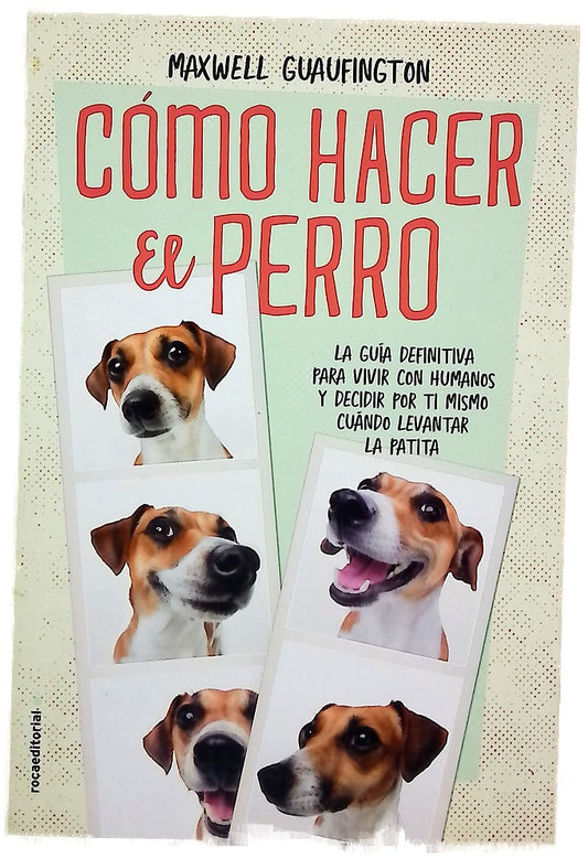 Cómo hacer el perro : la guía definitiva para vivir con humanos y decidir por ti mismo cuándo levantar la patita