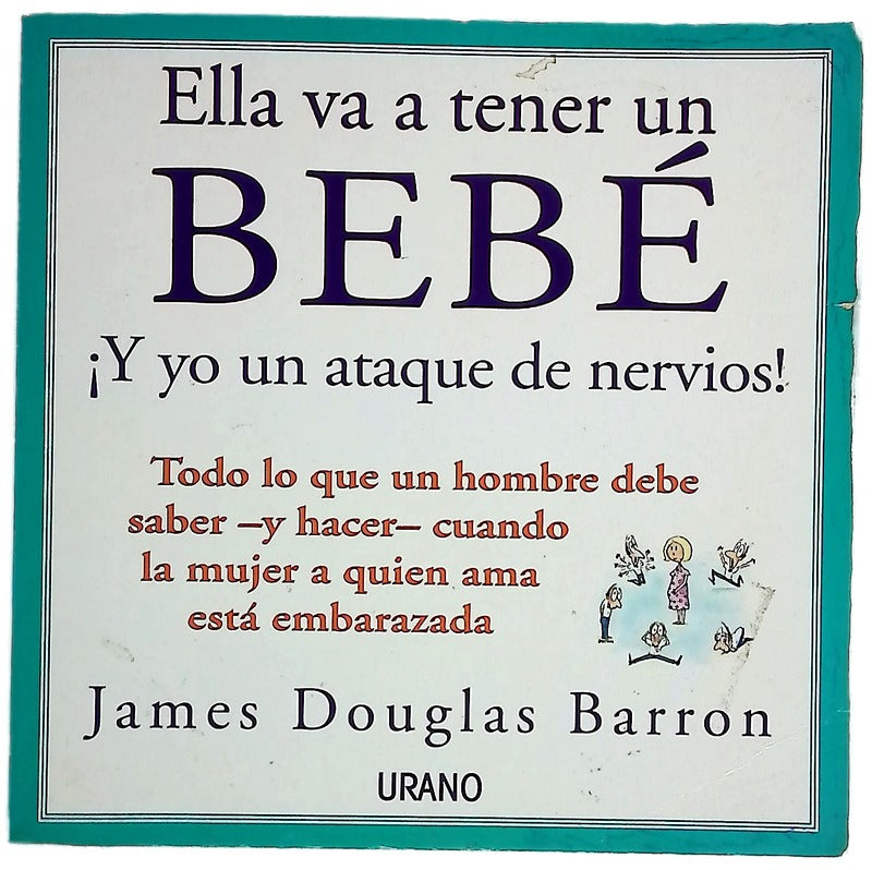 Ella va a tener un bebé ¡y yo un ataque de nervios! : todo lo que un hombre necesita saber--y hacer--cuando la mujer a quien ama está embarazada