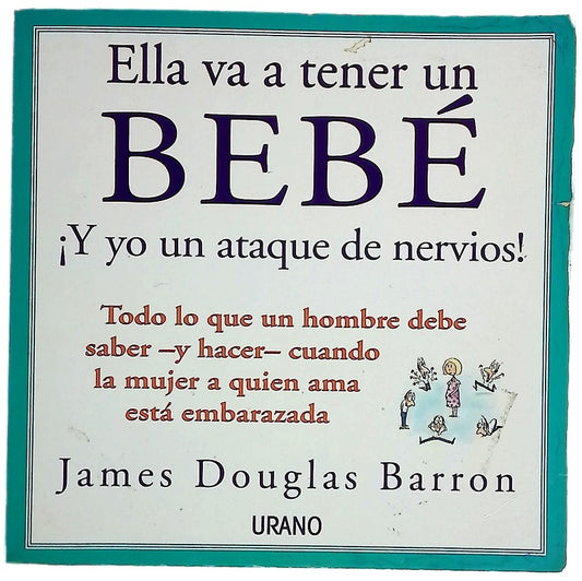 Ella va a tener un bebé ¡y yo un ataque de nervios! : todo lo que un hombre necesita saber--y hacer--cuando la mujer a quien ama está embarazada