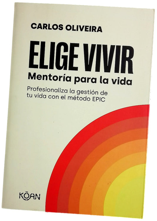 Elige vivir : mentoría para la vida : profesionaliza la gestión de tu vida con el método EPIC