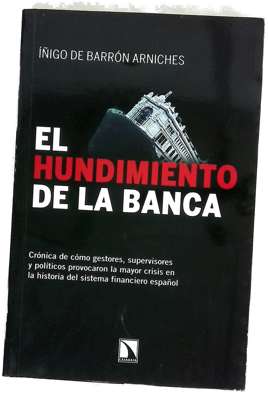 El hundimiento de la banca : crónica de cómo gestores, supervisores y políticos provocaron la mayor crisis en la historia del sistema financiero español