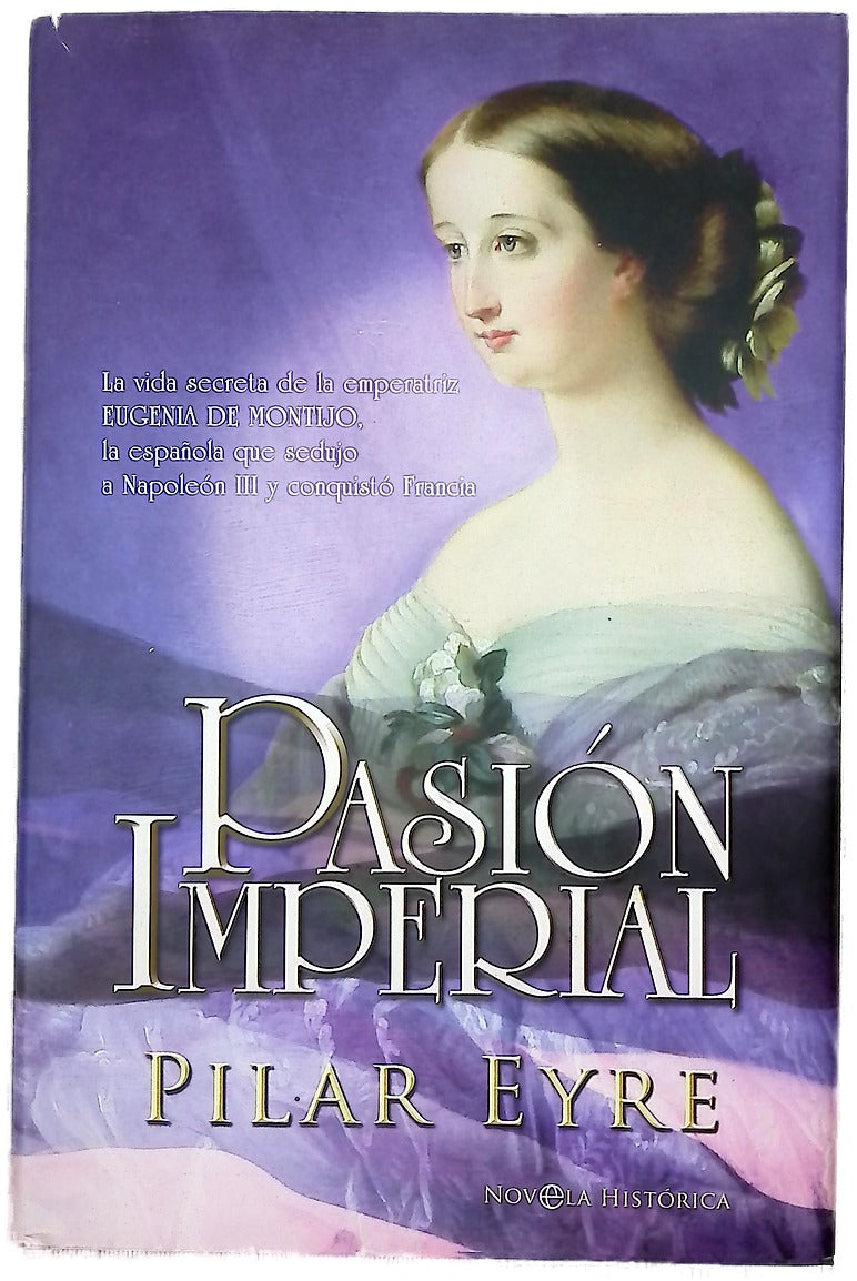 Pasión imperial la vida secreta de la emperatriz Eugenia de Montijo, la española que sedujo a Napoleón III y conquistó Francia