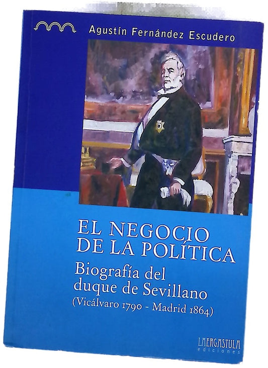 El negocio de la política : biografía del duque de Sevillano (Vicálvaro 1790 - Madrid 1864)