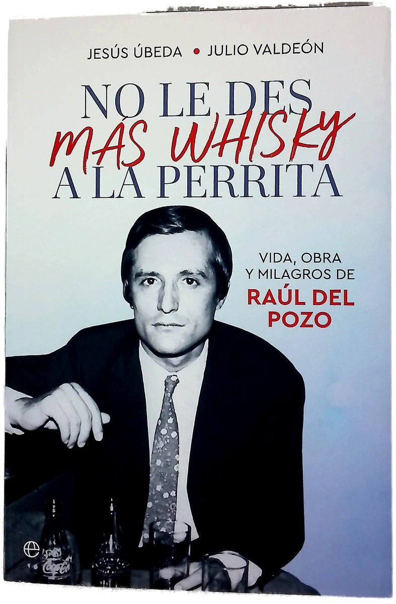 No le des más whisky a la perrita : vida, obra y milagros de Raúl del Pozo